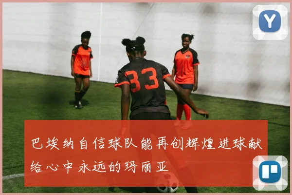 巴埃纳自信球队能再创辉煌进球献给心中永远的玛丽亚