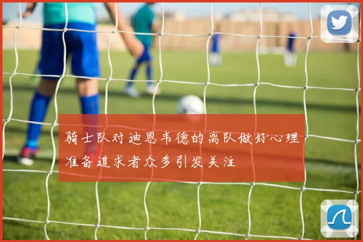 骑士队对迪恩韦德的离队做好心理准备追求者众多引发关注