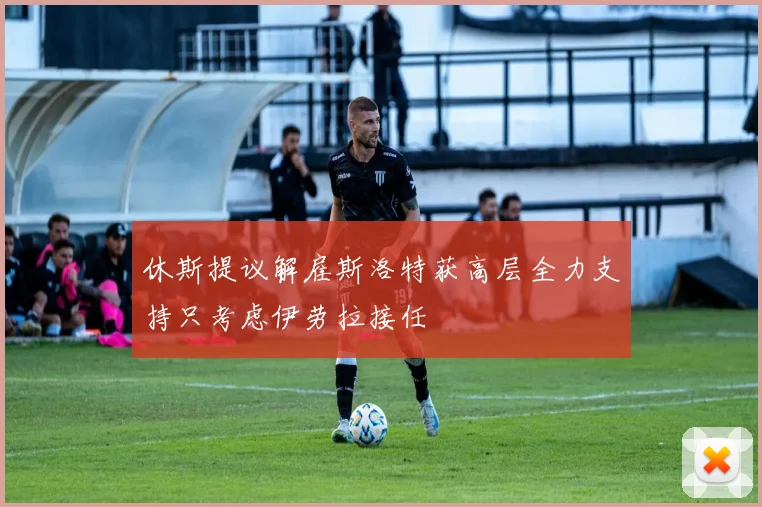 休斯提议解雇斯洛特获高层全力支持只考虑伊劳拉接任