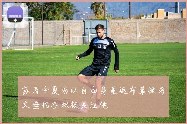 苏马今夏或以自由身重返布莱顿考文垂也在积极关注他