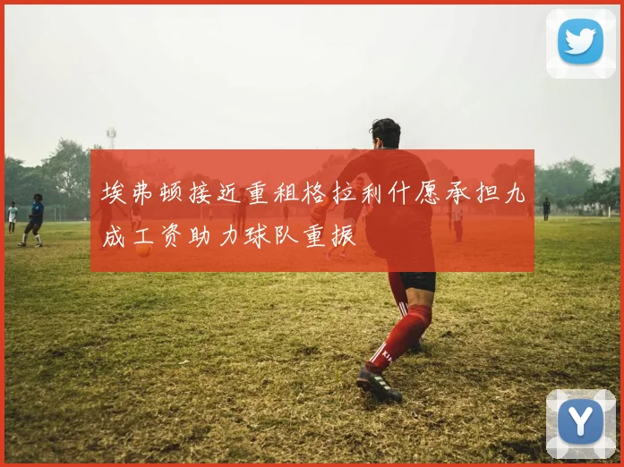 埃弗顿接近重租格拉利什愿承担九成工资助力球队重振