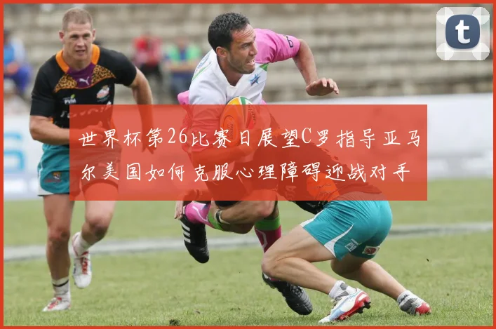 世界杯第26比赛日展望C罗指导亚马尔美国如何克服心理障碍迎战对手