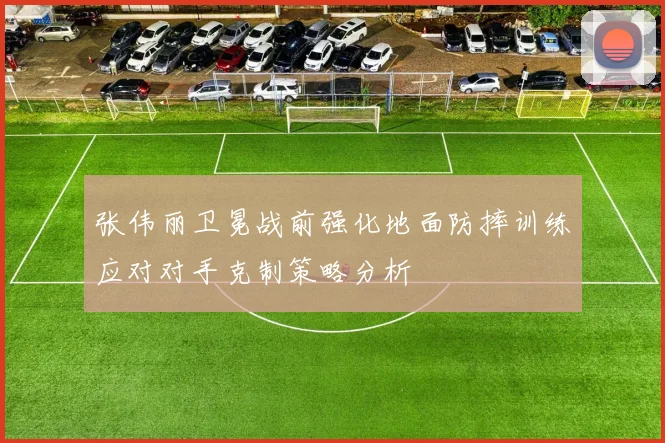 张伟丽卫冕战前强化地面防摔训练应对对手克制策略分析