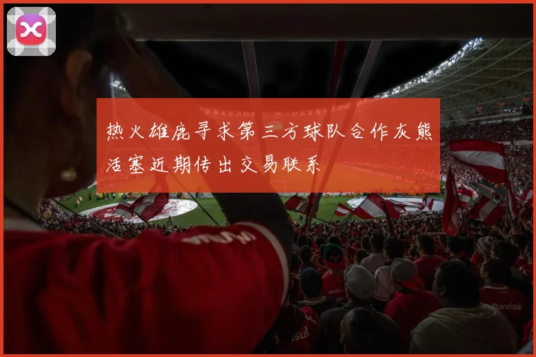 热火雄鹿寻求第三方球队合作灰熊活塞近期传出交易联系