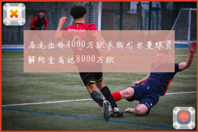 马竞出价4000万欧求购尤尔曼球员解约金高达8000万欧