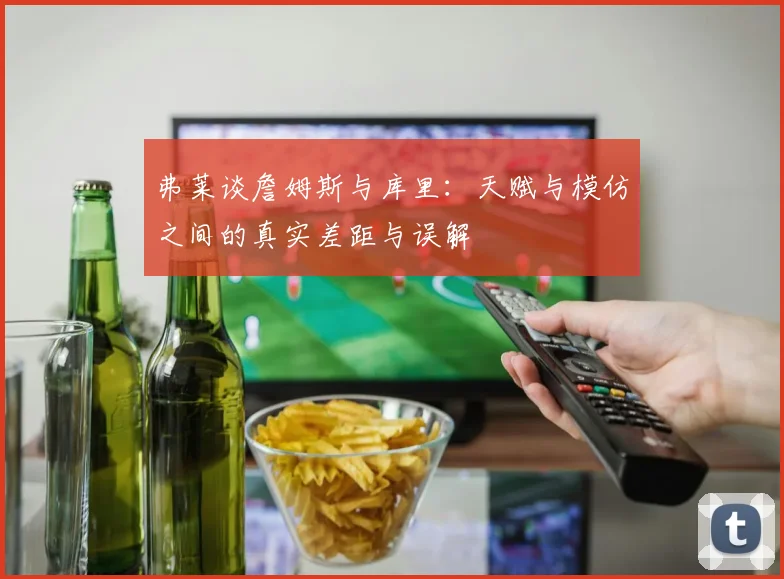 弗莱谈詹姆斯与库里：天赋与模仿之间的真实差距与误解