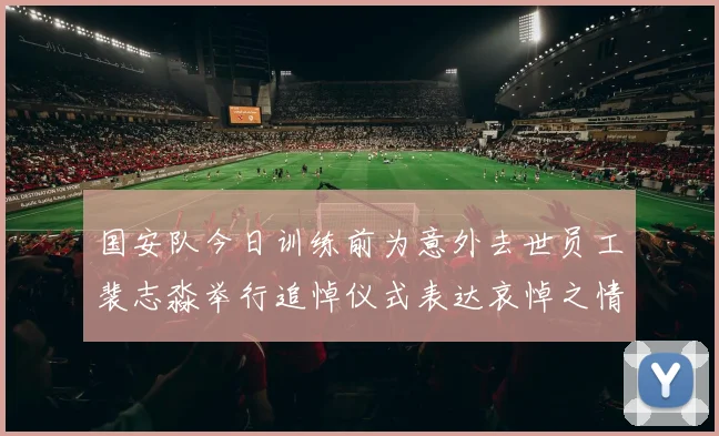 国安队今日训练前为意外去世员工裴志淼举行追悼仪式表达哀悼之情