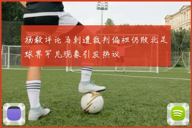 杨毅评论马刺遭裁判偏袒仍败北足球界罕见现象引发热议