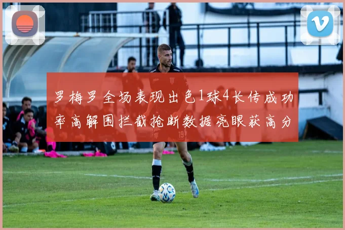 罗梅罗全场表现出色1球4长传成功率高解围拦截抢断数据亮眼获高分评价