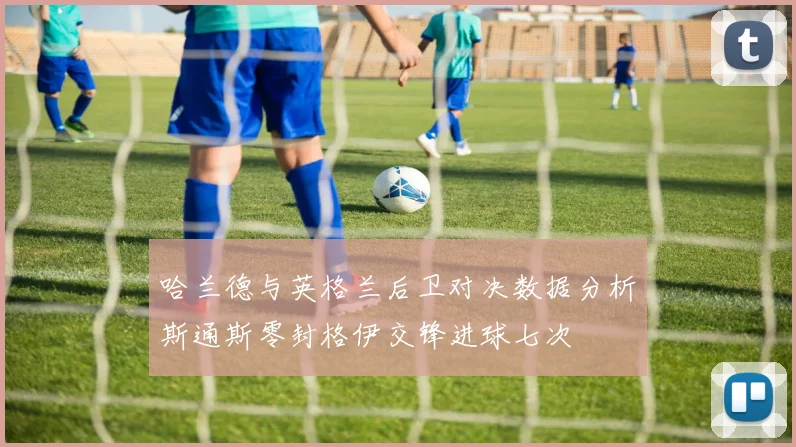 哈兰德与英格兰后卫对决数据分析斯通斯零封格伊交锋进球七次