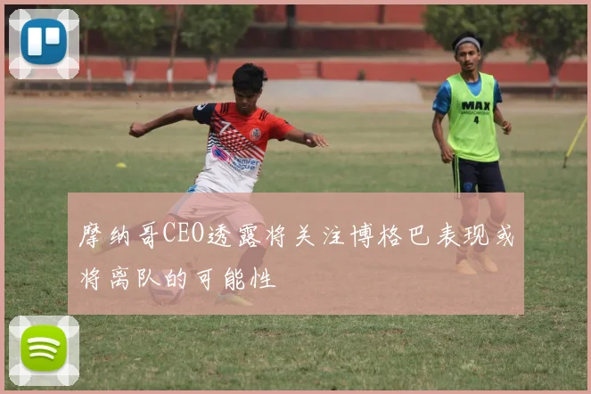 摩纳哥CEO透露将关注博格巴表现或将离队的可能性