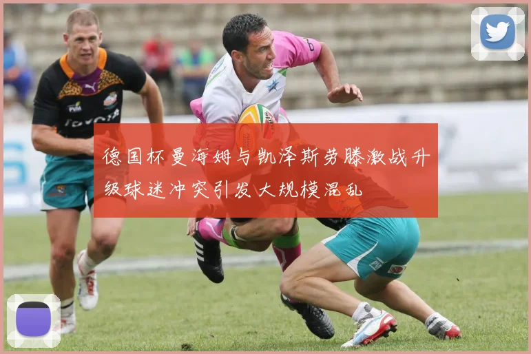德国杯曼海姆与凯泽斯劳滕激战升级球迷冲突引发大规模混乱