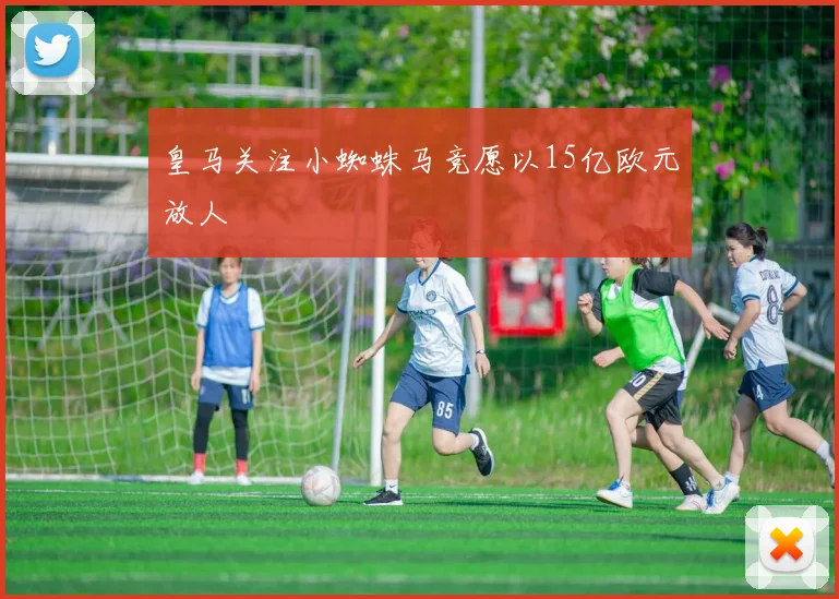 皇马关注小蜘蛛马竞愿以15亿欧元放人