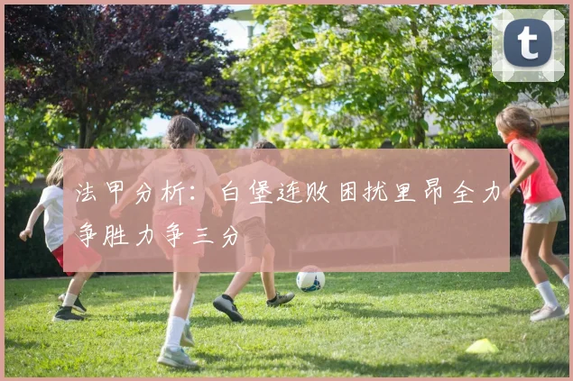 法甲分析:白堡连败困扰里昂全力争胜力争三分