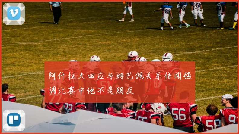 阿什拉夫回应与姆巴佩关系传闻强调比赛中他不是朋友