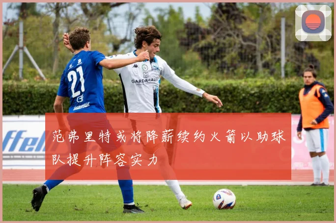 范弗里特或将降薪续约火箭以助球队提升阵容实力
