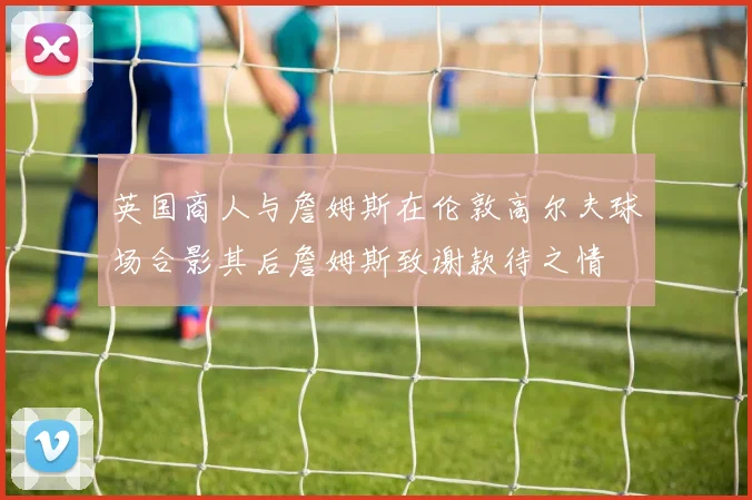 英国商人与詹姆斯在伦敦高尔夫球场合影其后詹姆斯致谢款待之情