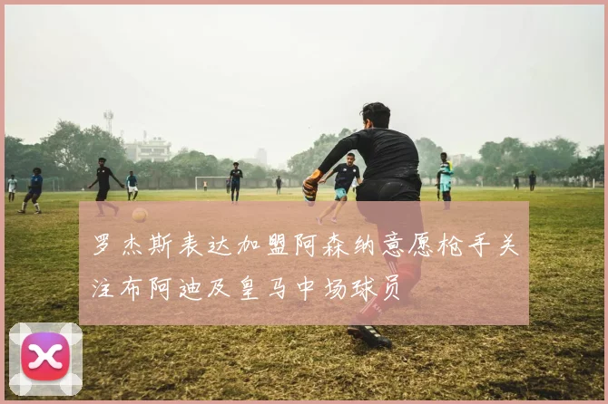 罗杰斯表达加盟阿森纳意愿枪手关注布阿迪及皇马中场球员